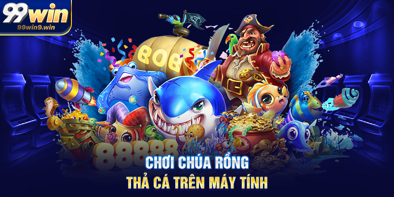 Chúa rồng thả cá 99WIN – Bí ẩn boss quyền năng và thưởng đỉnh cao Chơi Chúa rồng thả cá trên máy tính