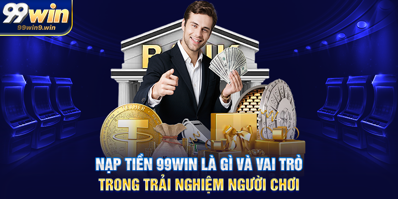 Nạp tiền 99WIN là gì và vai trò trong trải nghiệm người chơi