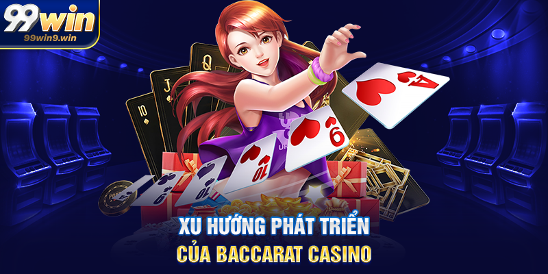 Baccarat casino 99WIN trải nghiệm tinh tế nhất thị trường Xu hướng phát triển của baccarat casino